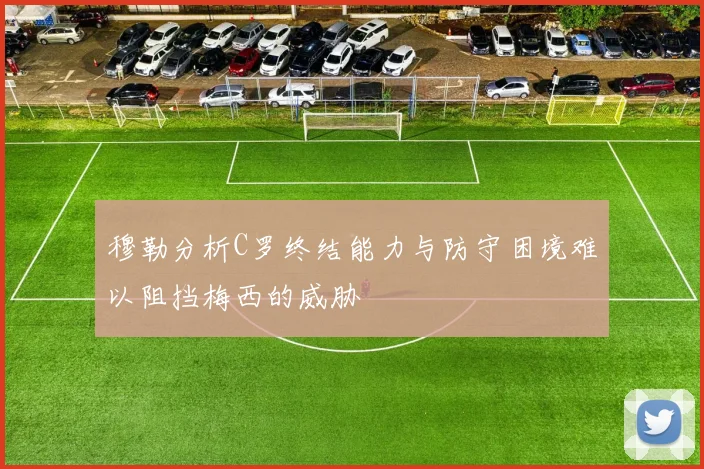 穆勒分析C罗终结能力与防守困境难以阻挡梅西的威胁
