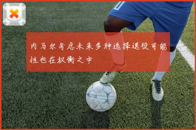 内马尔考虑未来多种选择退役可能性也在权衡之中