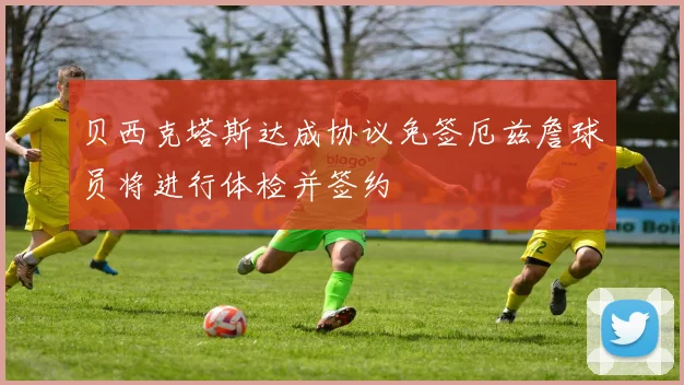 贝西克塔斯达成协议免签厄兹詹球员将进行体检并签约
