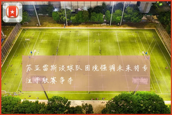 苏亚雷斯谈球队困境强调未来将专注于联赛争夺