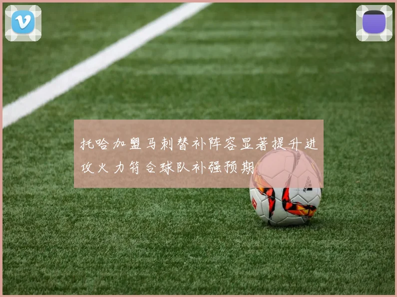 托哈加盟马刺替补阵容显著提升进攻火力符合球队补强预期
