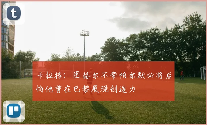 卡拉格：图赫尔不带帕尔默必将后悔他曾在巴黎展现创造力