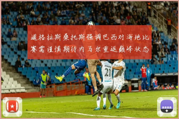 道格拉斯桑托斯强调巴西对海地比赛需谨慎期待内马尔重返巅峰状态