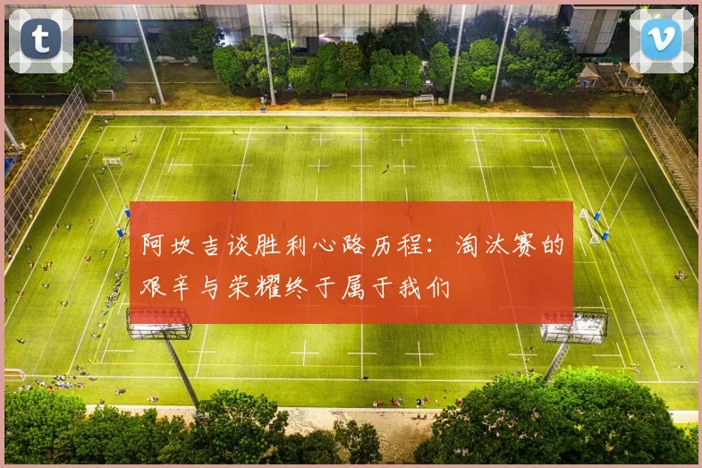 阿坎吉谈胜利心路历程：淘汰赛的艰辛与荣耀终于属于我们
