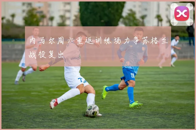 内马尔周六重返训练场力争苏格兰战役复出