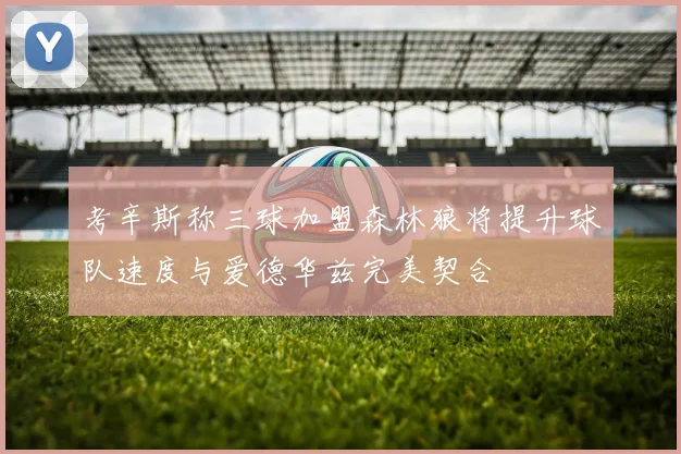 考辛斯称三球加盟森林狼将提升球队速度与爱德华兹完美契合