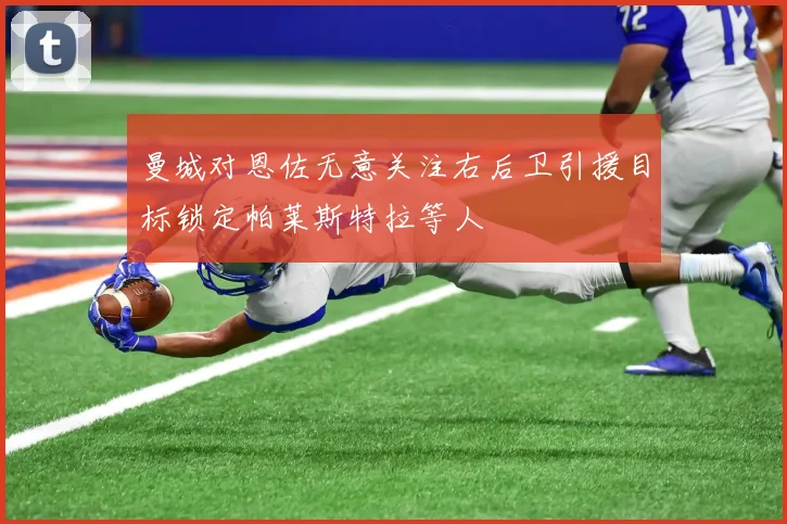 曼城对恩佐无意关注右后卫引援目标锁定帕莱斯特拉等人