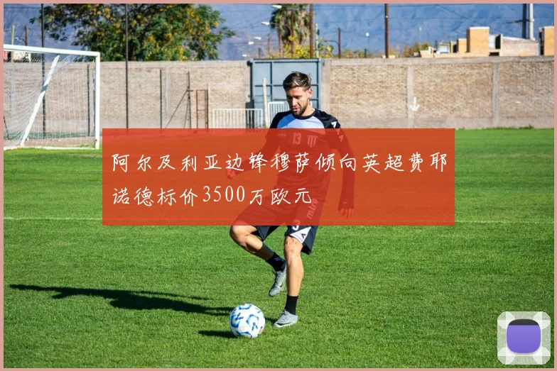 阿尔及利亚边锋穆萨倾向英超费耶诺德标价3500万欧元