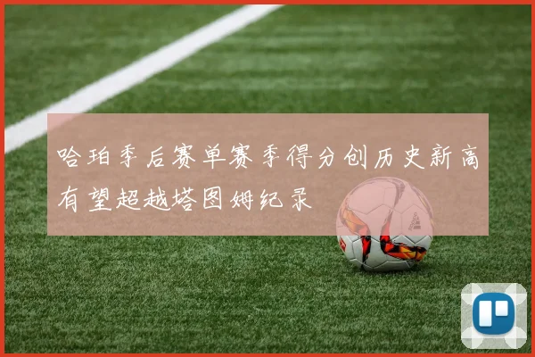 哈珀季后赛单赛季得分创历史新高有望超越塔图姆纪录