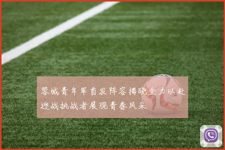 蓉城青年军首发阵容揭晓全力以赴迎战挑战者展现青春风采