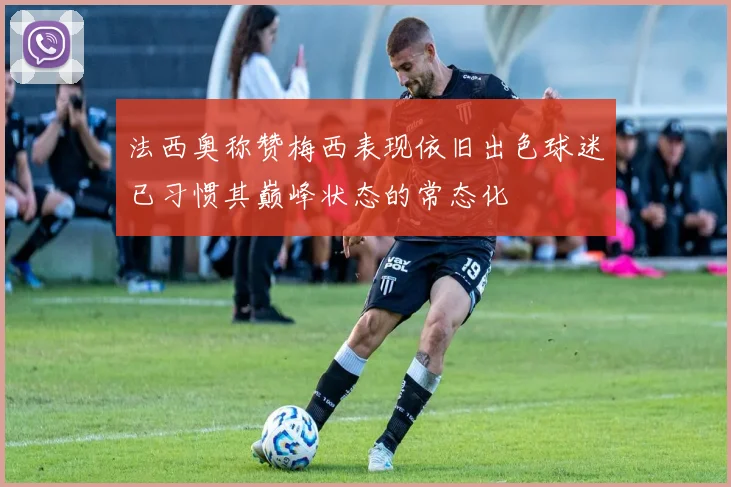 法西奥称赞梅西表现依旧出色球迷已习惯其巅峰状态的常态化