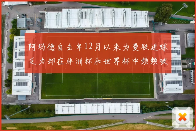 阿玛德自去年12月以来为曼联进球乏力却在非洲杯和世界杯中频频破门