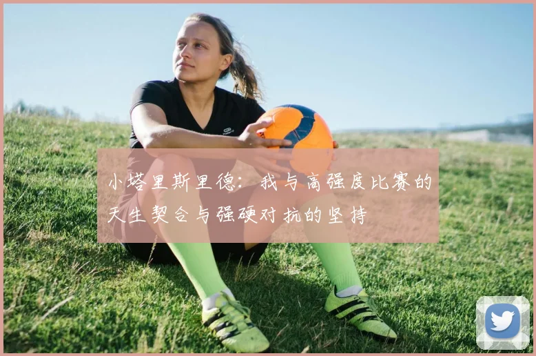 小塔里斯里德：我与高强度比赛的天生契合与强硬对抗的坚持