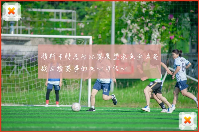 穆斯卡特总结比赛展望未来全力备战后续赛事的决心与信心