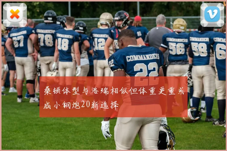 桑顿体型与洛瑞相似但体重更重或成小钢炮20新选择