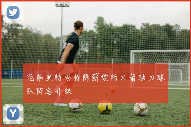 范弗里特或将降薪续约火箭助力球队阵容升级