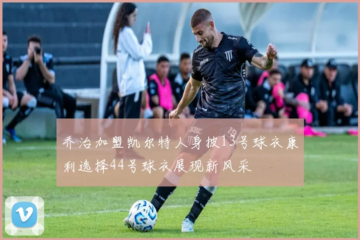 乔治加盟凯尔特人身披13号球衣康利选择44号球衣展现新风采