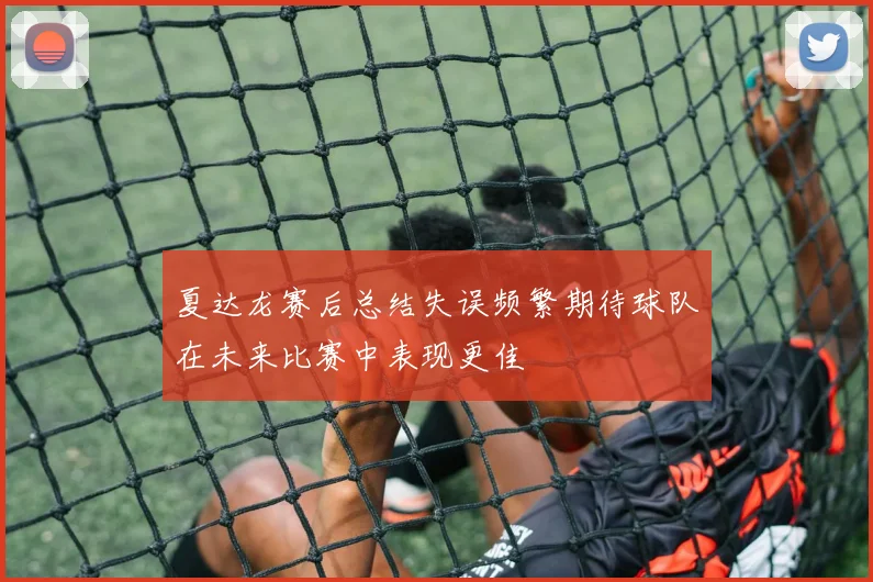 夏达龙赛后总结失误频繁期待球队在未来比赛中表现更佳