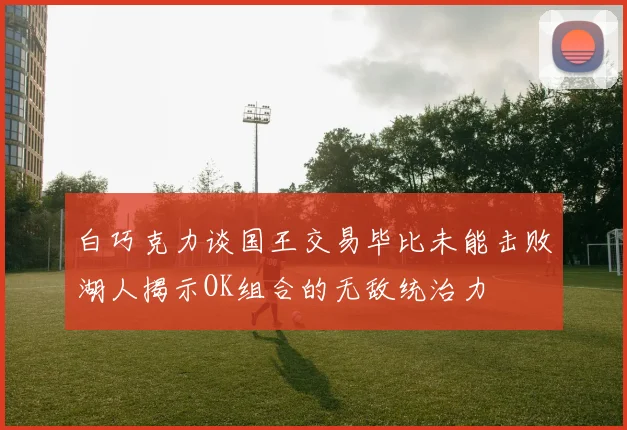 白巧克力谈国王交易毕比未能击败湖人揭示OK组合的无敌统治力