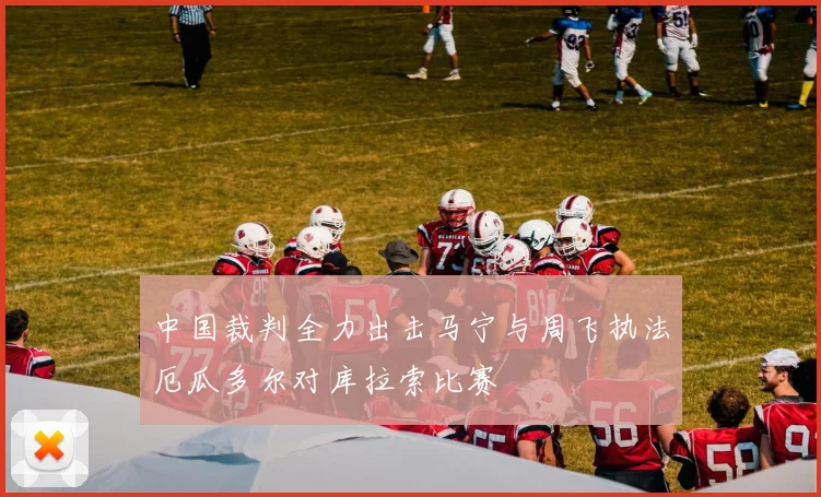 中国裁判全力出击马宁与周飞执法厄瓜多尔对库拉索比赛
