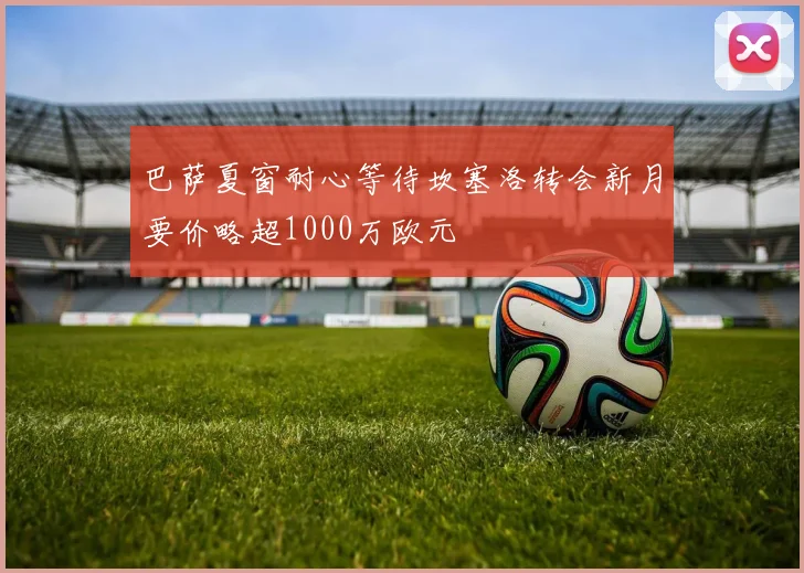 巴萨夏窗耐心等待坎塞洛转会新月要价略超1000万欧元