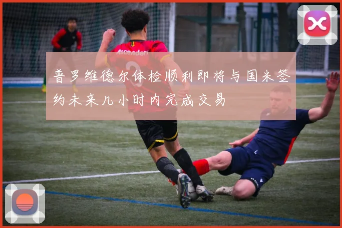 普罗维德尔体检顺利即将与国米签约未来几小时内完成交易