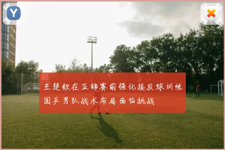 王楚钦在亚锦赛前强化接发球训练国乒男队战术布局面临挑战